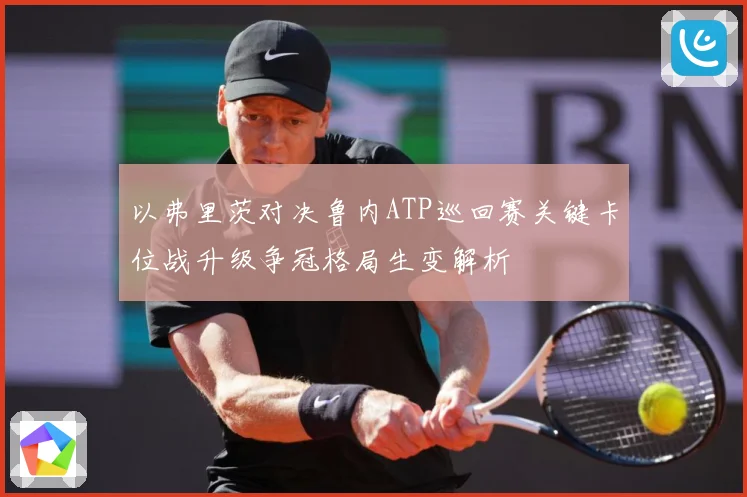 以弗里茨对决鲁内ATP巡回赛关键卡位战升级争冠格局生变解析