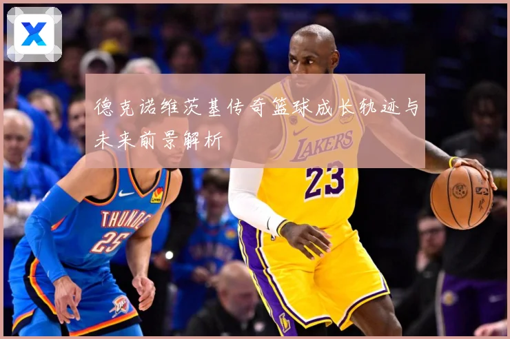 德克诺维茨基传奇篮球成长轨迹与未来前景解析