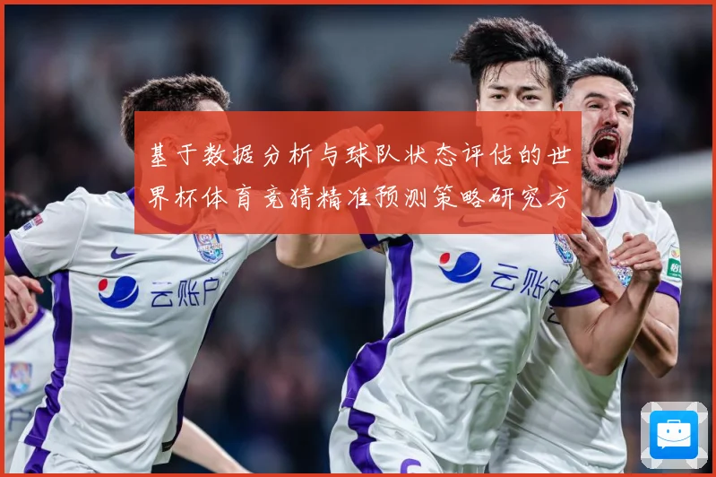 基于数据分析与球队状态评估的世界杯体育竞猜精准预测策略研究方数据研判