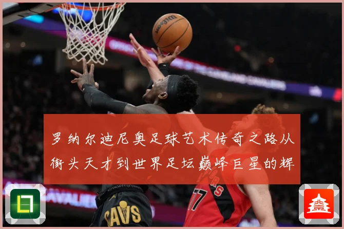 罗纳尔迪尼奥足球艺术传奇之路从街头天才到世界足坛巅峰巨星的辉煌篇章