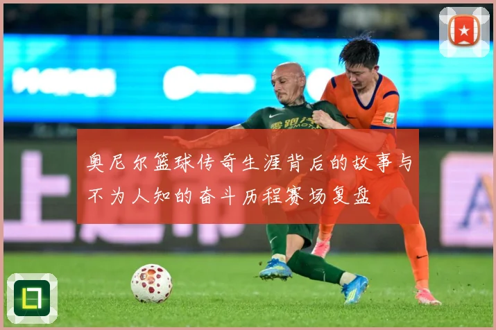 奥尼尔篮球传奇生涯背后的故事与不为人知的奋斗历程赛场复盘