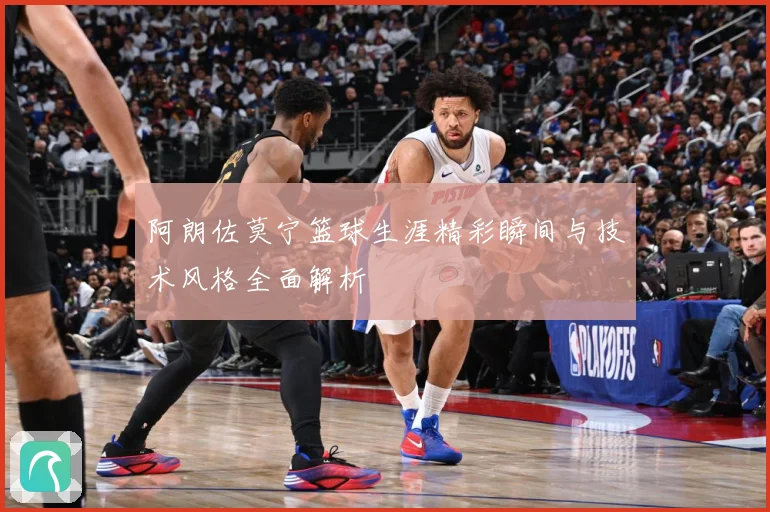 阿朗佐莫宁篮球生涯精彩瞬间与技术风格全面解析
