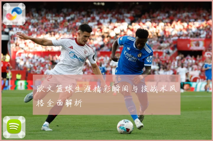 欧文篮球生涯精彩瞬间与技战术风格全面解析