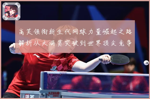 高芙领衔新生代网球力量崛起之路解析从大满贯突破到世界顶尖竞争格局观察