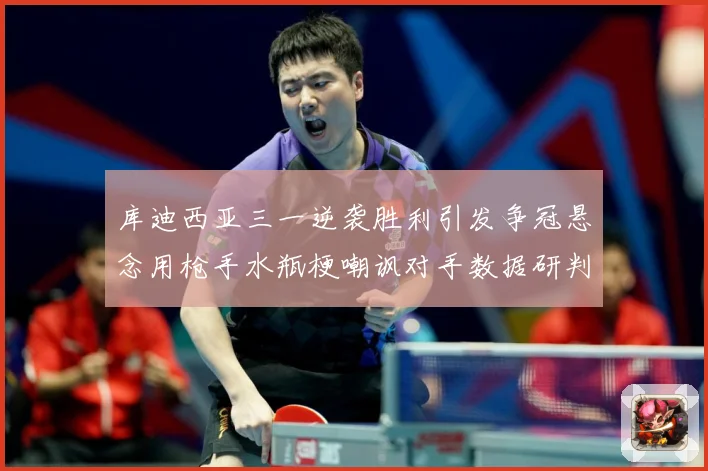 库迪西亚三一逆袭胜利引发争冠悬念用枪手水瓶梗嘲讽对手数据研判