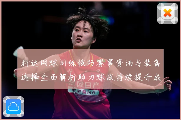 科达网球训练技巧赛事资讯与装备选择全面解析助力球技持续提升成长之路