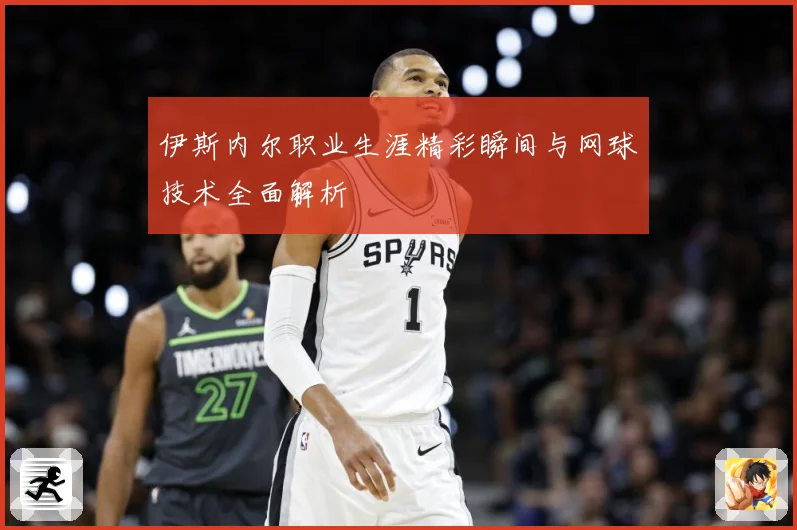伊斯内尔职业生涯精彩瞬间与网球技术全面解析