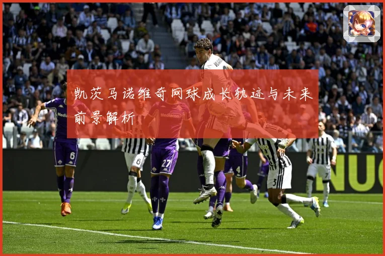 凯茨马诺维奇网球成长轨迹与未来前景解析