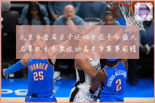北京市首届亲子运动会在平谷盛大启幕欢乐齐聚运动嘉年华赛事前瞻