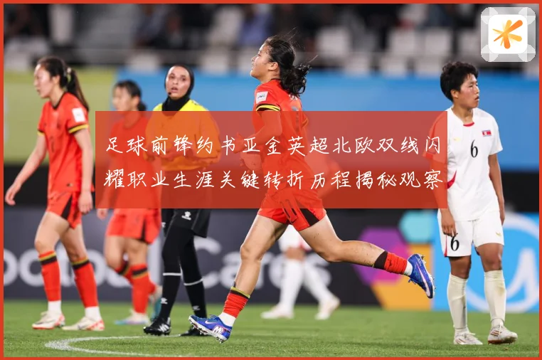 足球前锋约书亚金英超北欧双线闪耀职业生涯关键转折历程揭秘观察