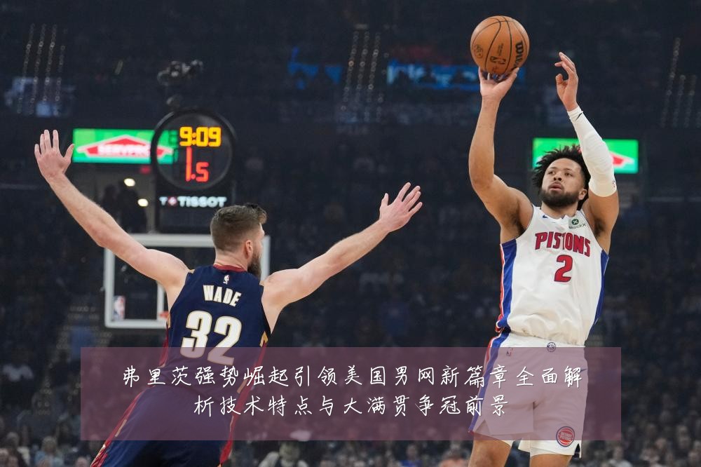 弗里茨强势崛起引领美国男网新篇章全面解析技术特点与大满贯争冠前景