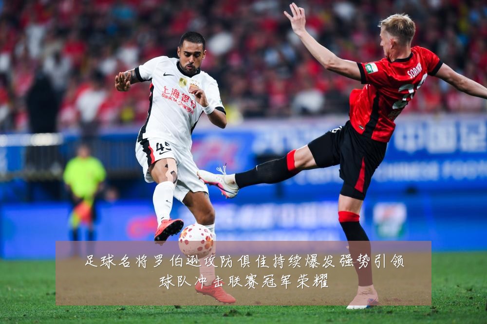 足球名将罗伯逊攻防俱佳持续爆发强势引领球队冲击联赛冠军荣耀