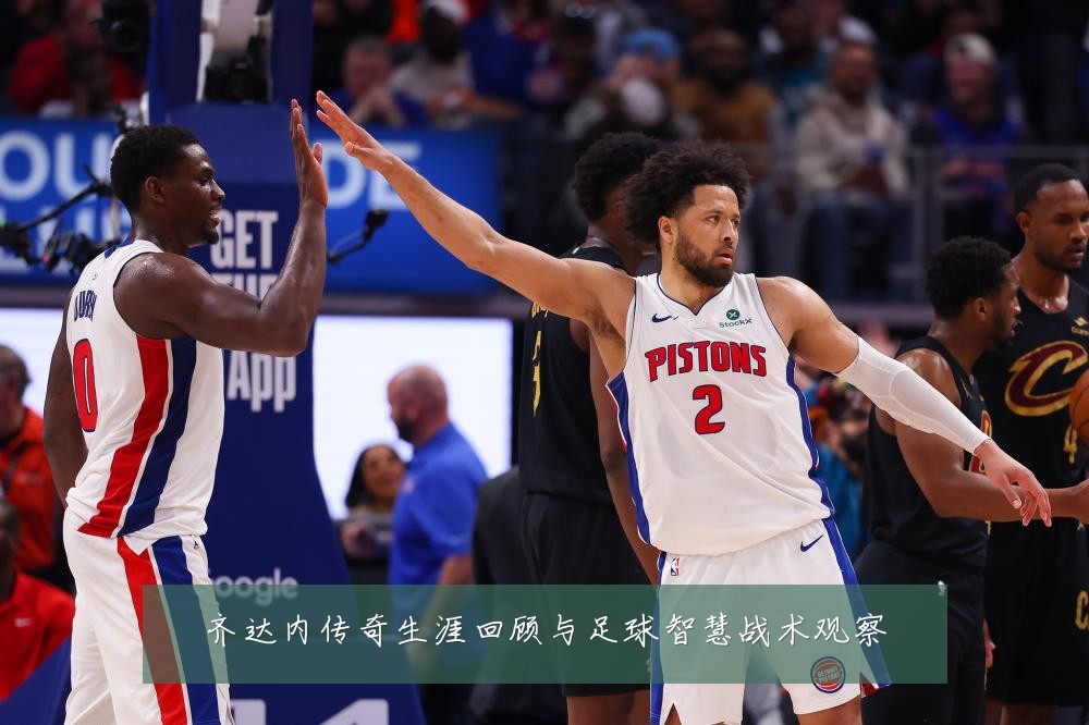 齐达内传奇生涯回顾与足球智慧战术观察