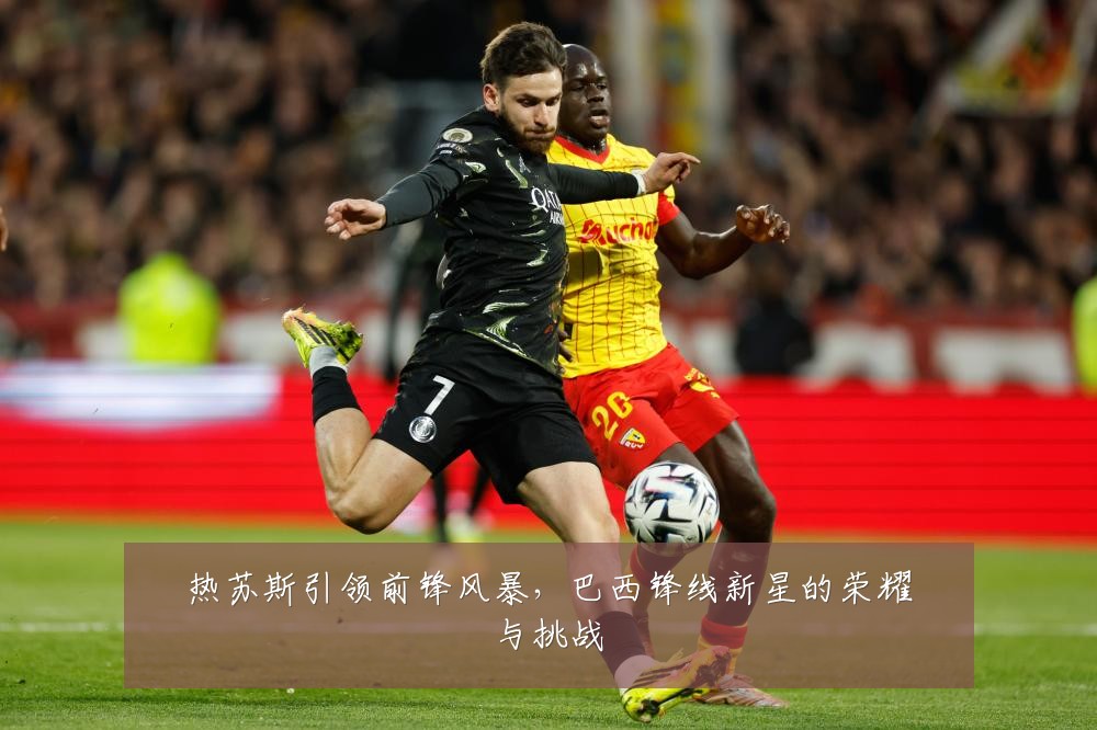 热苏斯引领前锋风暴，巴西锋线新星的荣耀与挑战