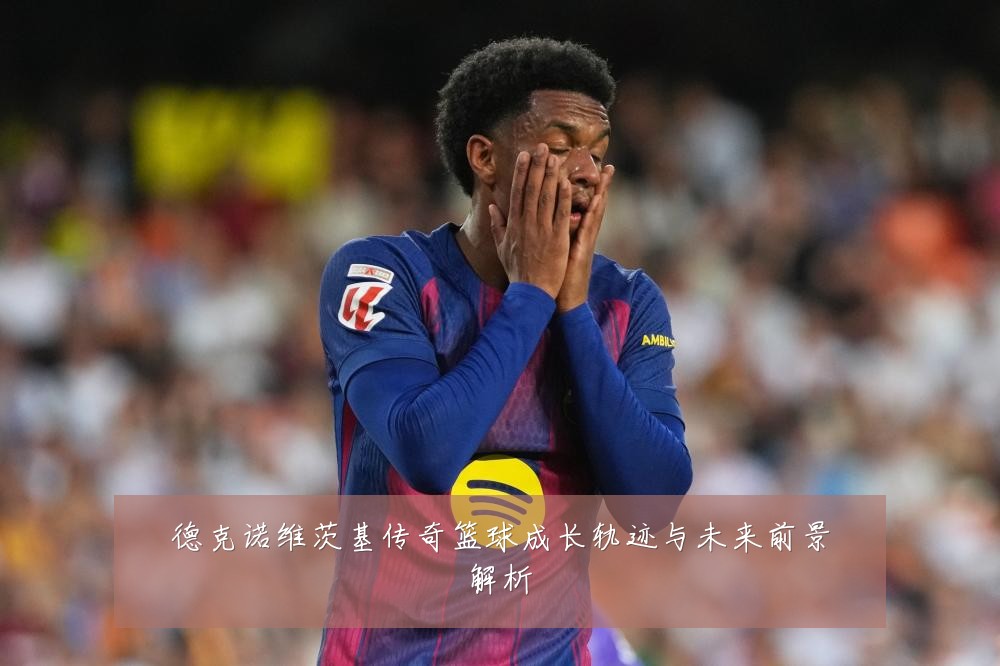 德克诺维茨基传奇篮球成长轨迹与未来前景解析