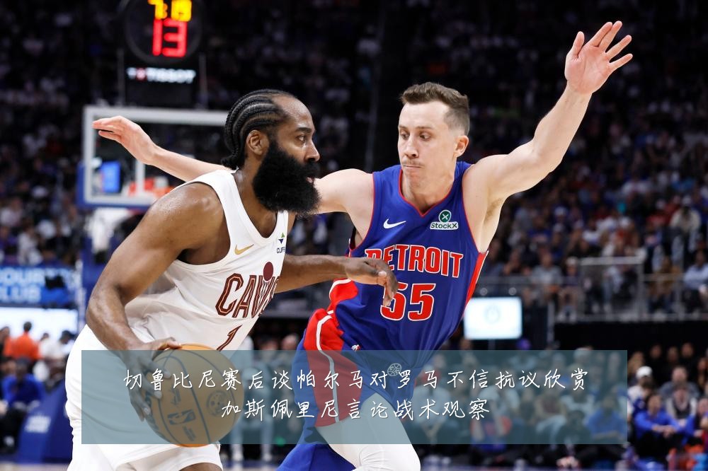 切鲁比尼赛后谈帕尔马对罗马不信抗议欣赏加斯佩里尼言论战术观察